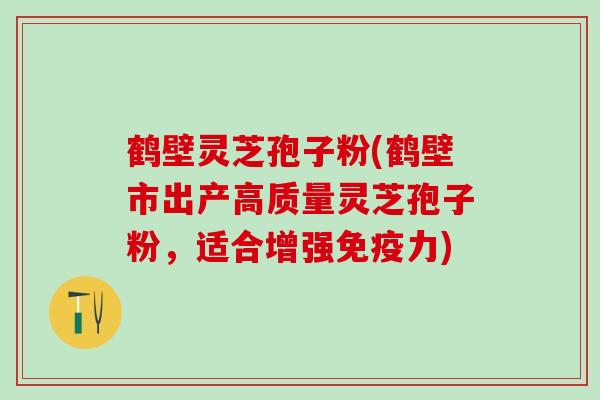 鹤壁灵芝孢子粉(鹤壁市出产高质量灵芝孢子粉，适合增强免疫力)