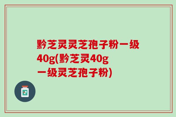 黔芝灵灵芝孢子粉一级40g(黔芝灵40g一级灵芝孢子粉)