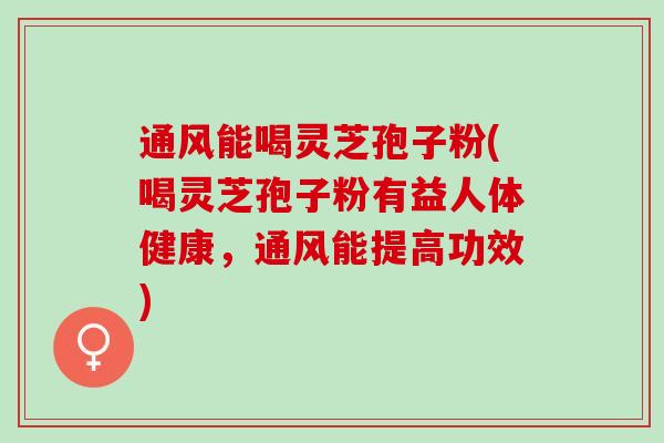 通风能喝灵芝孢子粉(喝灵芝孢子粉有益人体健康，通风能提高功效)