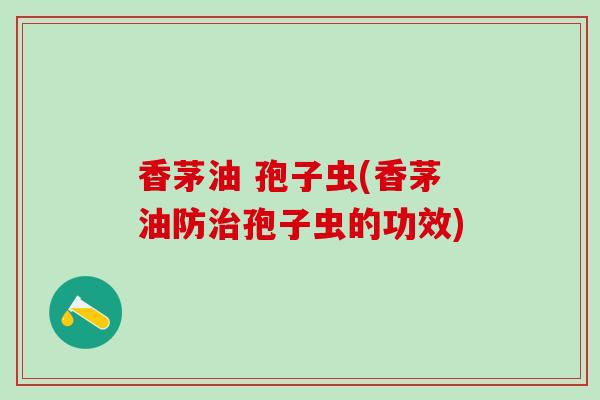 香茅油 孢子虫(香茅油防治孢子虫的功效)
