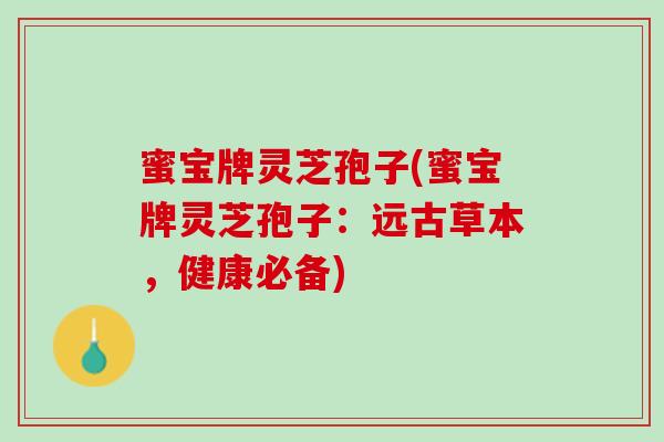 蜜宝牌灵芝孢子(蜜宝牌灵芝孢子：远古草本，健康必备)