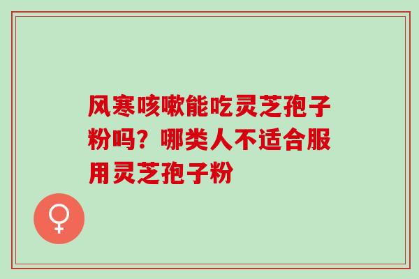 风寒咳嗽能吃灵芝孢子粉吗？哪类人不适合服用灵芝孢子粉