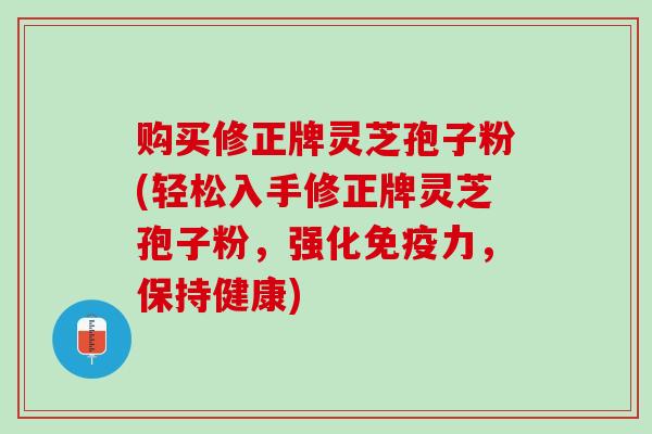 购买修正牌灵芝孢子粉(轻松入手修正牌灵芝孢子粉，强化免疫力，保持健康)