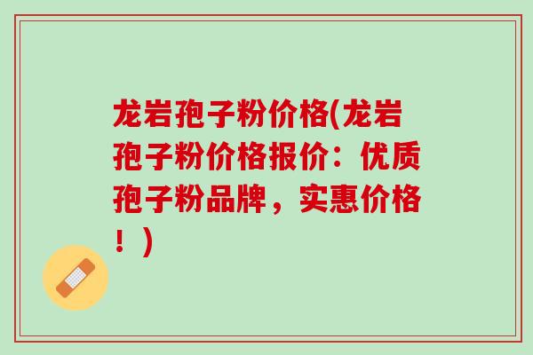 龙岩孢子粉价格(龙岩孢子粉价格报价：优质孢子粉品牌，实惠价格！)