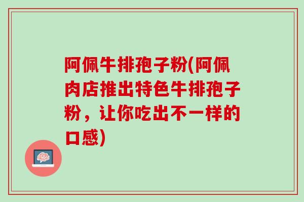 阿佩牛排孢子粉(阿佩肉店推出特色牛排孢子粉,让你吃出不一样的口感) 阿佩牛排孢子粉(阿佩肉店推出特色牛排孢子粉,让你吃出不一样的口感)