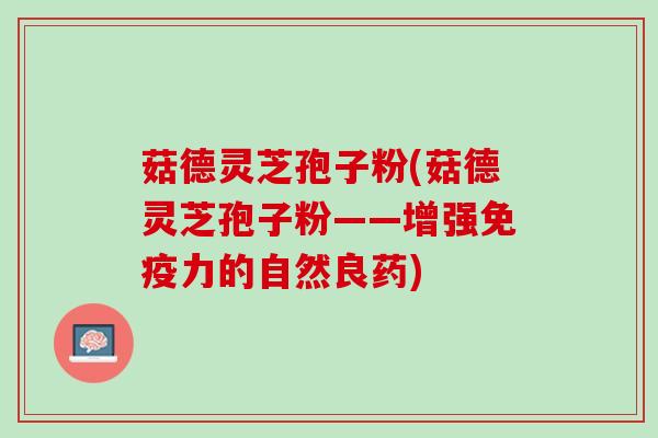 菇德灵芝孢子粉(菇德灵芝孢子粉——增强免疫力的自然良药)