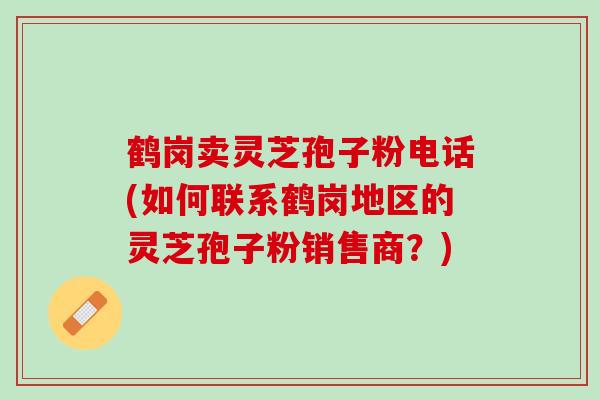 鹤岗卖灵芝孢子粉电话(如何联系鹤岗地区的灵芝孢子粉销售商？)
