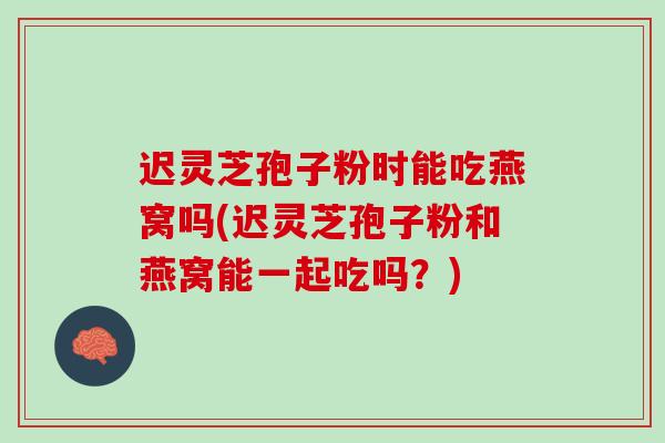 迟灵芝孢子粉时能吃燕窝吗(迟灵芝孢子粉和燕窝能一起吃吗?) 迟灵芝孢子粉时能吃燕窝吗(迟灵芝孢子粉和燕窝能一起吃吗?)