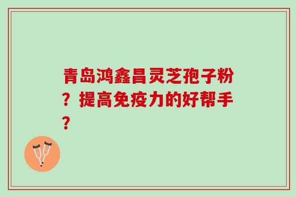 青岛鸿鑫昌灵芝孢子粉？提高免疫力的好帮手？