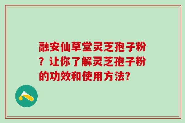 融安仙草堂灵芝孢子粉？让你了解灵芝孢子粉的功效和使用方法？