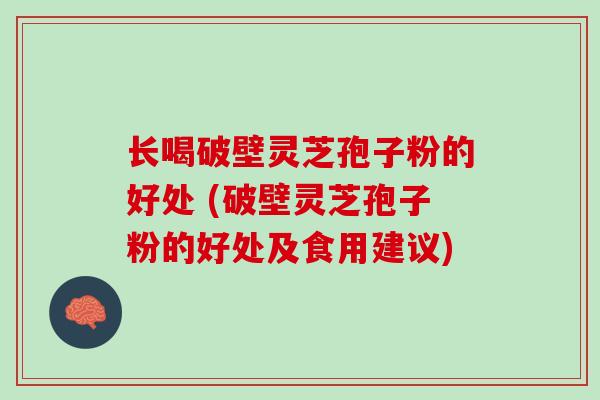 长喝破壁灵芝孢子粉的好处 (破壁灵芝孢子粉的好处及食用建议)