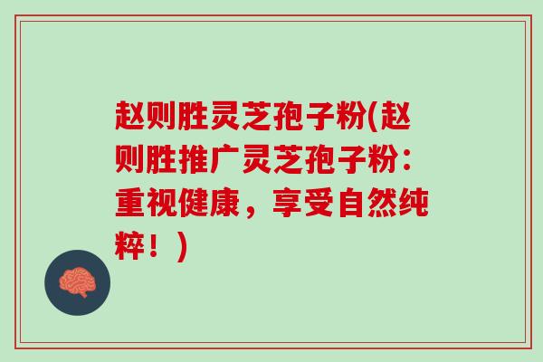 赵则胜灵芝孢子粉(赵则胜推广灵芝孢子粉：重视健康，享受自然纯粹！)