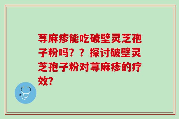 荨麻疹能吃破壁灵芝孢子粉吗？？探讨破壁灵芝孢子粉对荨麻疹的疗效？