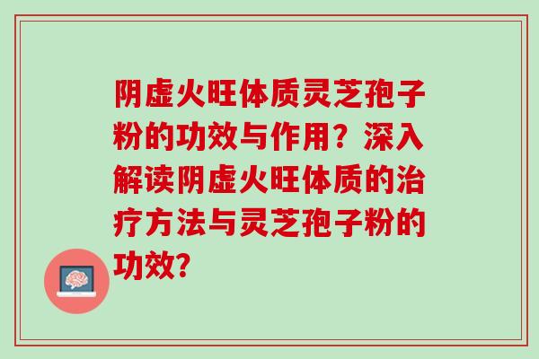 阴虚火旺体质灵芝孢子粉的功效与作用?深入解读阴虚火旺体质的方法与灵芝孢子粉的功效? 阴虚火旺体质灵芝孢子粉的功效与作用?深入解读阴虚火旺体质的方法与灵芝孢子粉的功效?