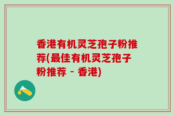 香港有机灵芝孢子粉推荐(佳有机灵芝孢子粉推荐 - 香港)