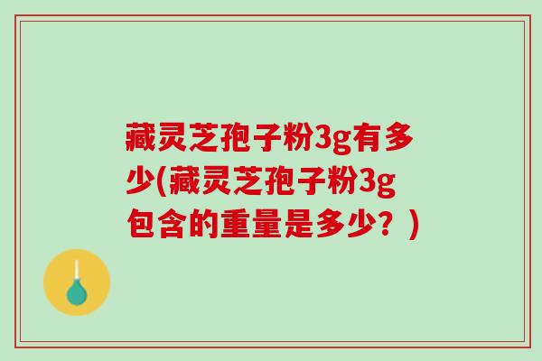 藏灵芝孢子粉3g有多少(藏灵芝孢子粉3g包含的重量是多少？)