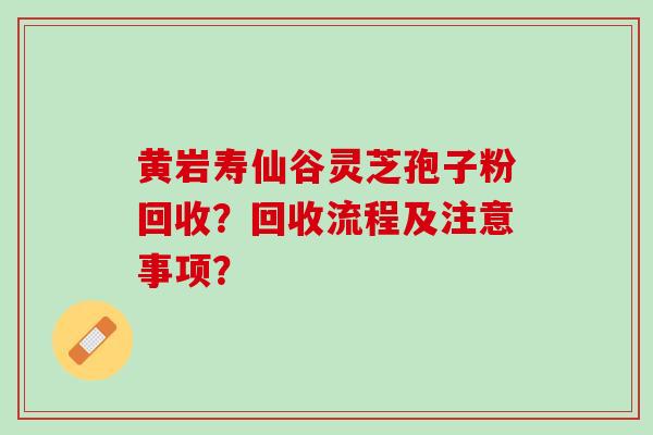 黄岩寿仙谷灵芝孢子粉回收？回收流程及注意事项？
