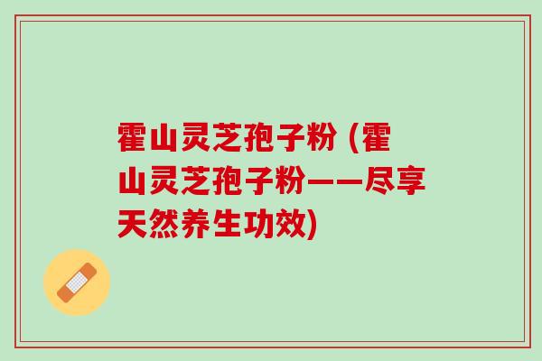 霍山灵芝孢子粉 (霍山灵芝孢子粉——尽享天然养生功效) 霍山灵芝孢子粉 (霍山灵芝孢子粉——尽享天然养生功效)