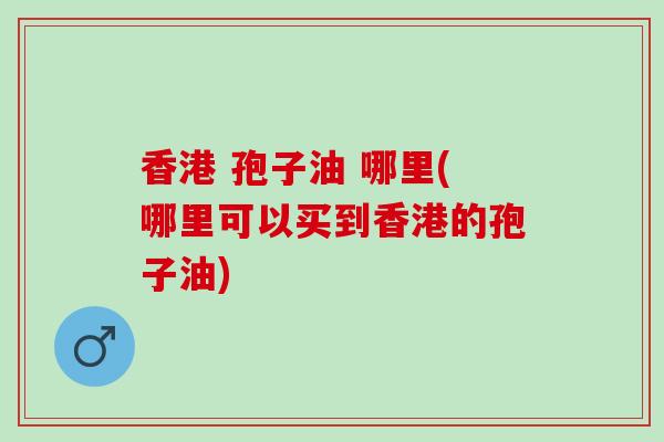 香港 孢子油 哪里(哪里可以买到香港的孢子油)