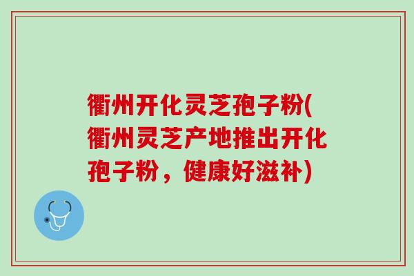 衢州开化灵芝孢子粉(衢州灵芝产地推出开化孢子粉，健康好滋补)