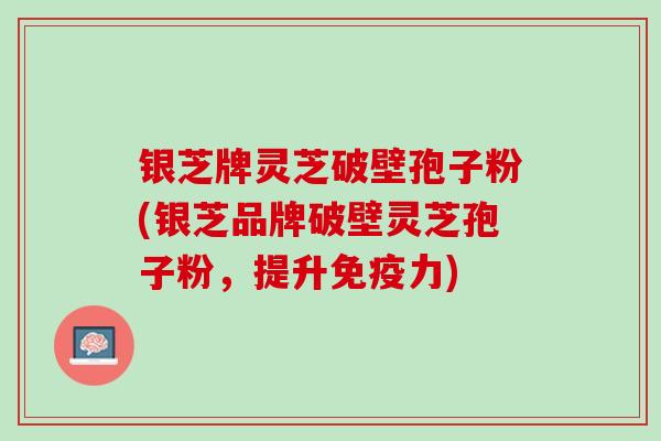 银芝牌灵芝破壁孢子粉(银芝品牌破壁灵芝孢子粉，提升免疫力)