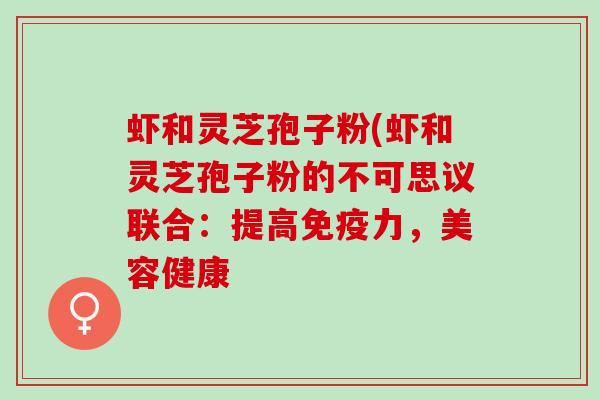 虾和灵芝孢子粉(虾和灵芝孢子粉的不可思议联合:提高免疫力,美容健康 虾和灵芝孢子粉(虾和灵芝孢子粉的不可思议联合:提高免疫力,美容健康