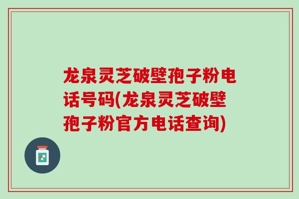 龙泉灵芝破壁孢子粉电话号码(龙泉灵芝破壁孢子粉官方电话查询)