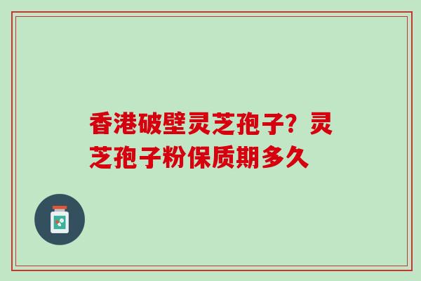 香港破壁灵芝孢子？灵芝孢子粉保质期多久