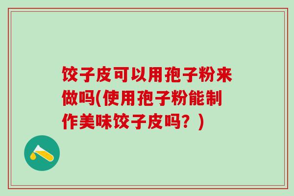 饺子皮可以用孢子粉来做吗(使用孢子粉能制作美味饺子皮吗？)
