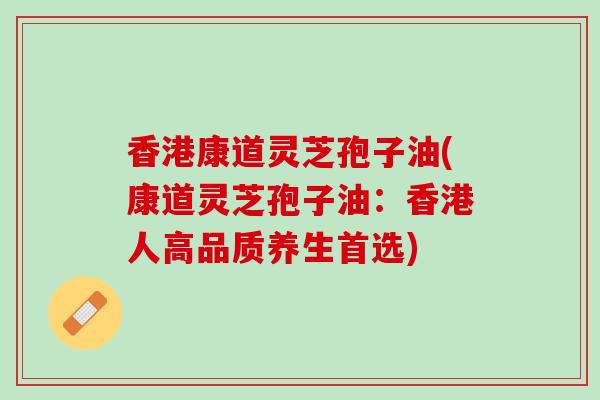 香港康道灵芝孢子油(康道灵芝孢子油：香港人高品质养生首选)