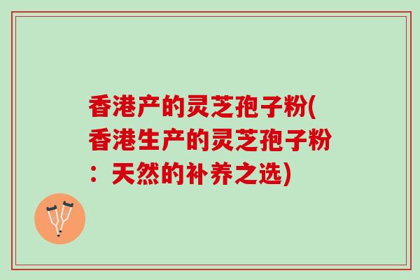 香港产的灵芝孢子粉(香港生产的灵芝孢子粉：天然的补养之选)