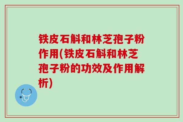 铁皮石斛和林芝孢子粉作用(铁皮石斛和林芝孢子粉的功效及作用解析)
