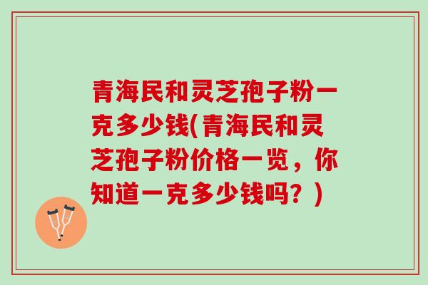 青海民和灵芝孢子粉一克多少钱(青海民和灵芝孢子粉价格一览，你知道一克多少钱吗？)