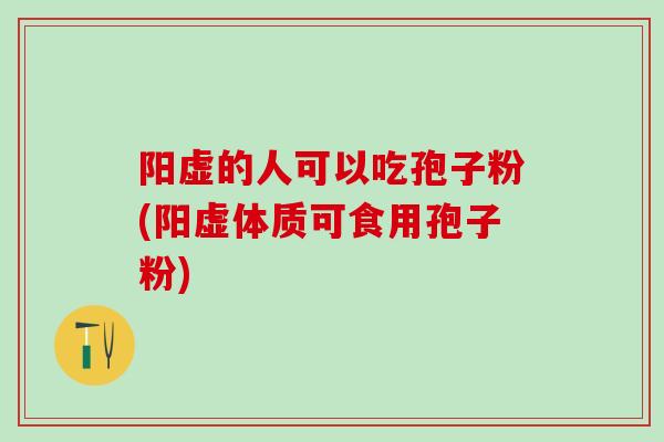 阳虚的人可以吃孢子粉(阳虚体质可食用孢子粉)