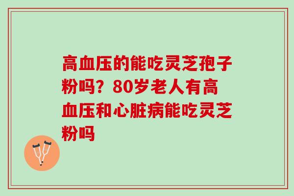 高血压的能吃灵芝孢子粉吗？80岁老人有高血压和心脏病能吃灵芝粉吗
