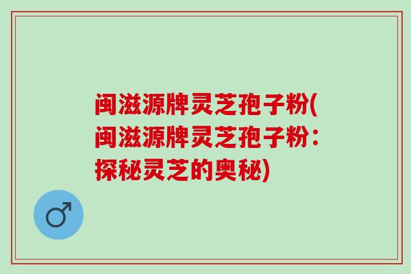 闽滋源牌灵芝孢子粉(闽滋源牌灵芝孢子粉:探秘灵芝的奥秘) 闽滋源牌灵芝孢子粉(闽滋源牌灵芝孢子粉:探秘灵芝的奥秘)