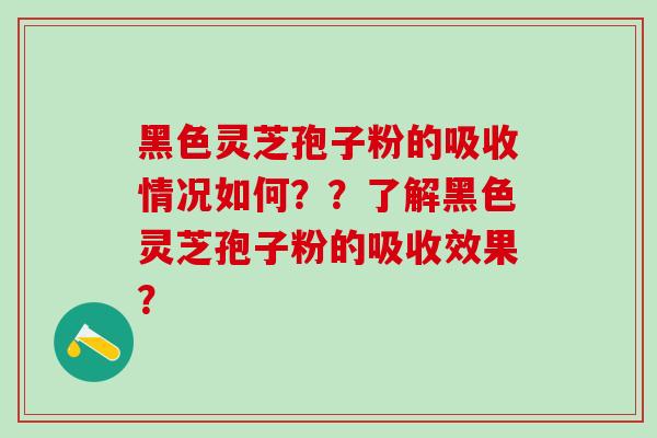 黑色灵芝孢子粉的吸收情况如何？？了解黑色灵芝孢子粉的吸收效果？
