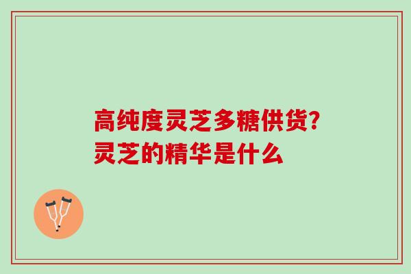 高纯度灵芝多糖供货？灵芝的精华是什么
