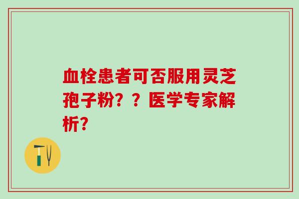 血栓患者可否服用灵芝孢子粉？？医学专家解析？