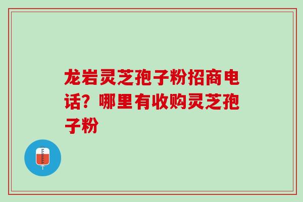 龙岩灵芝孢子粉招商电话？哪里有收购灵芝孢子粉