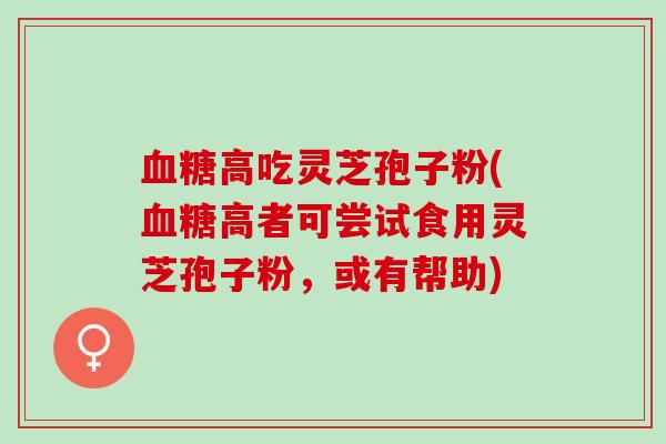 血糖高吃灵芝孢子粉(血糖高者可尝试食用灵芝孢子粉，或有帮助)