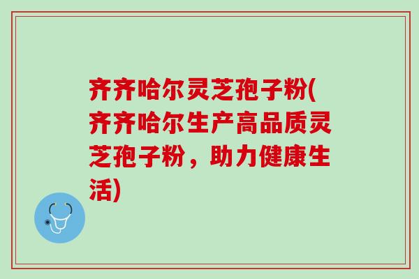 齐齐哈尔灵芝孢子粉(齐齐哈尔生产高品质灵芝孢子粉，助力健康生活)