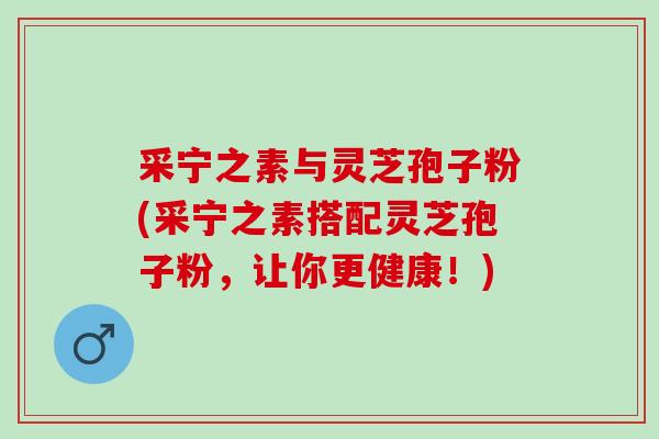 采宁之素与灵芝孢子粉(采宁之素搭配灵芝孢子粉，让你更健康！)