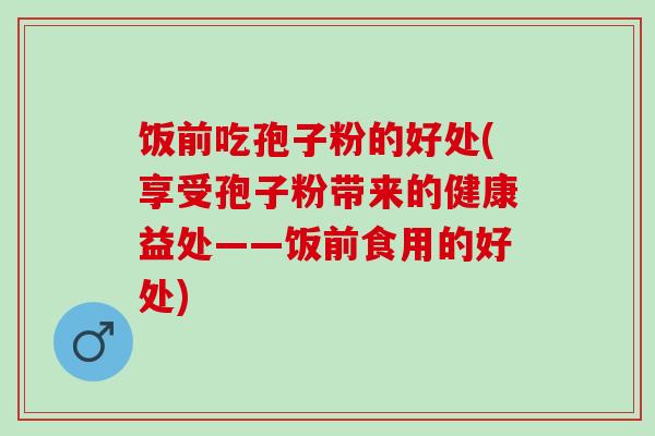 饭前吃孢子粉的好处(享受孢子粉带来的健康益处——饭前食用的好处)