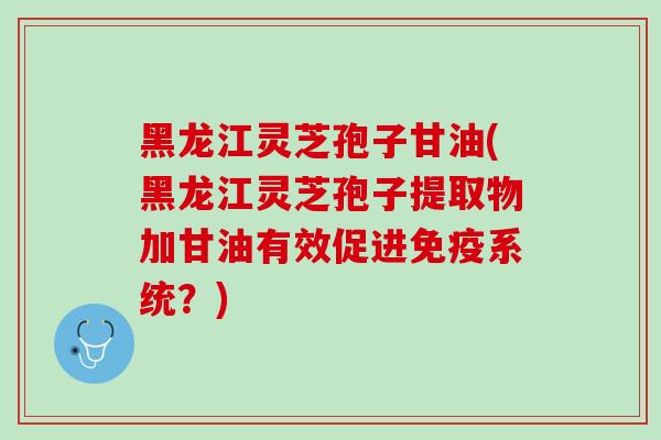 黑龙江灵芝孢子甘油(黑龙江灵芝孢子提取物加甘油有效促进免疫系统？)