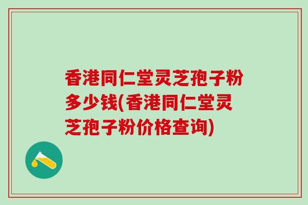 香港同仁堂灵芝孢子粉多少钱(香港同仁堂灵芝孢子粉价格查询)