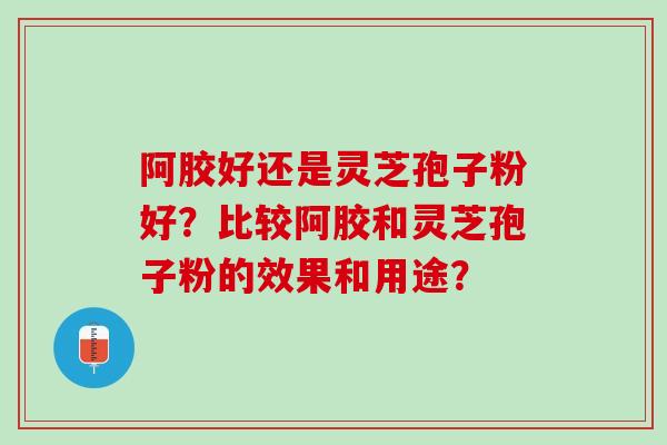 阿胶好还是灵芝孢子粉好？比较阿胶和灵芝孢子粉的效果和用途？