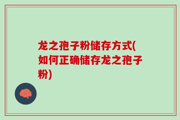 龙之孢子粉储存方式(如何正确储存龙之孢子粉) 龙之孢子粉储存方式(如何正确储存龙之孢子粉)