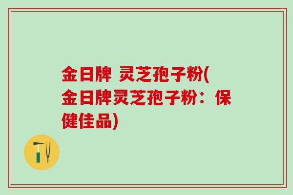 金日牌 灵芝孢子粉(金日牌灵芝孢子粉：保健佳品)