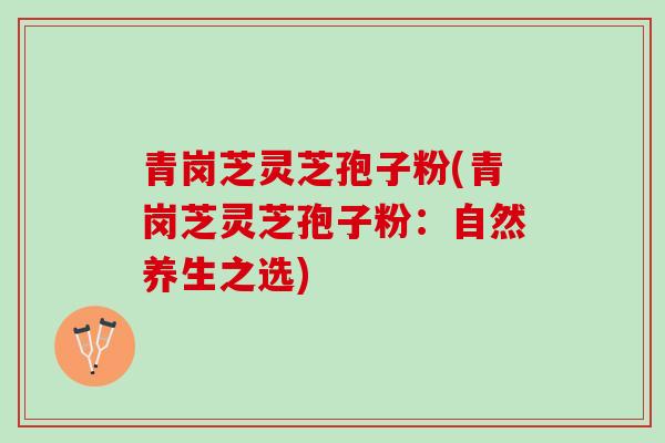 青岗芝灵芝孢子粉(青岗芝灵芝孢子粉：自然养生之选)